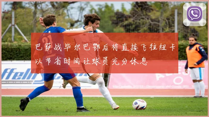 巴萨战毕尔巴鄂后将直接飞往纽卡以节省时间让球员充分休息