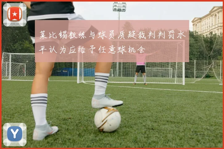 莱比锡教练与球员质疑裁判判罚水平认为应给予任意球机会