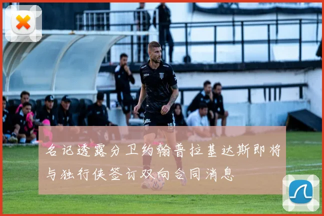 名记透露分卫约翰普拉基达斯即将与独行侠签订双向合同消息