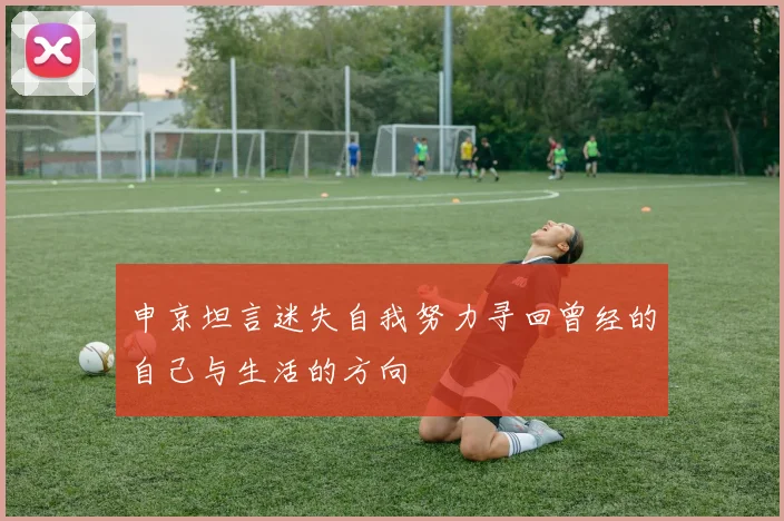 申京坦言迷失自我努力寻回曾经的自己与生活的方向