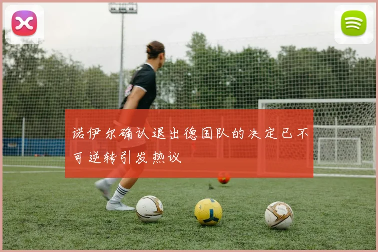 诺伊尔确认退出德国队的决定已不可逆转引发热议