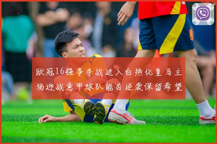 欧冠16强争夺战进入白热化皇马主场迎战意甲球队能否逆袭保留希望